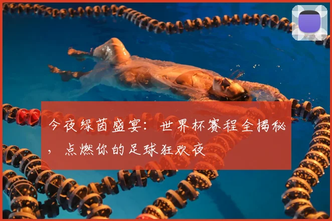 今夜绿茵盛宴:世界杯赛程全揭秘,点燃你的足球狂欢夜