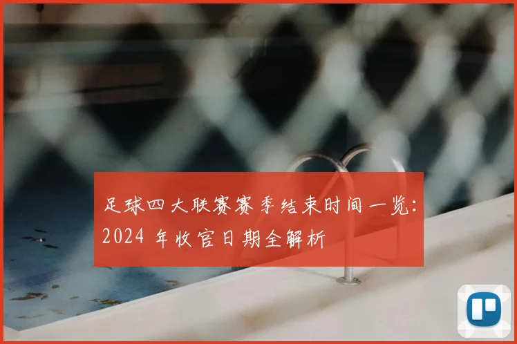 足球四大联赛赛季结束时间一览：2024 年收官日期全解析