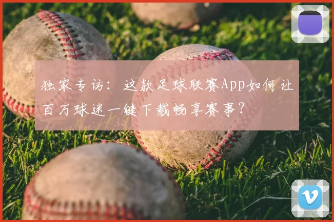 独家专访：这款足球联赛App如何让百万球迷一键下载畅享赛事？