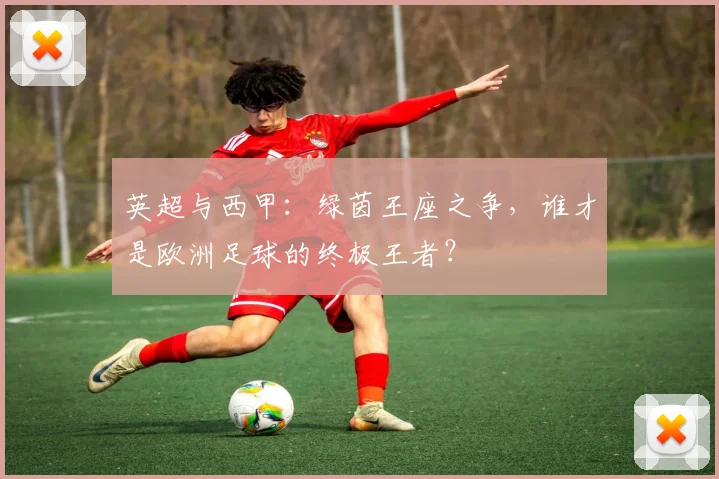英超与西甲：绿茵王座之争，谁才是欧洲足球的终极王者？