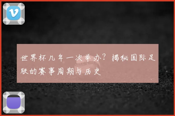 世界杯几年一次举办？揭秘国际足联的赛事周期与历史