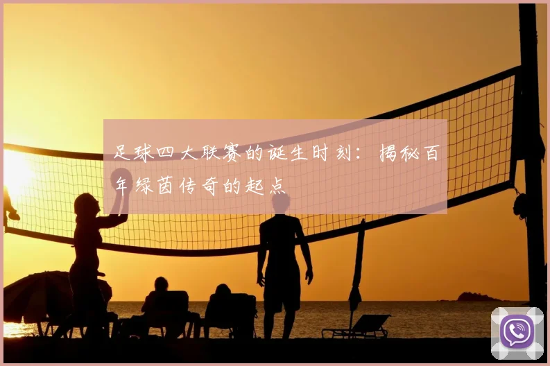 足球四大联赛的诞生时刻：揭秘百年绿茵传奇的起点