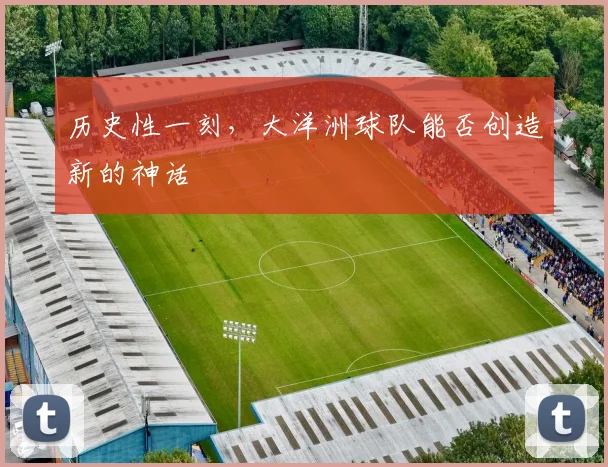 历史性一刻,大洋洲球队能否创造新的神话