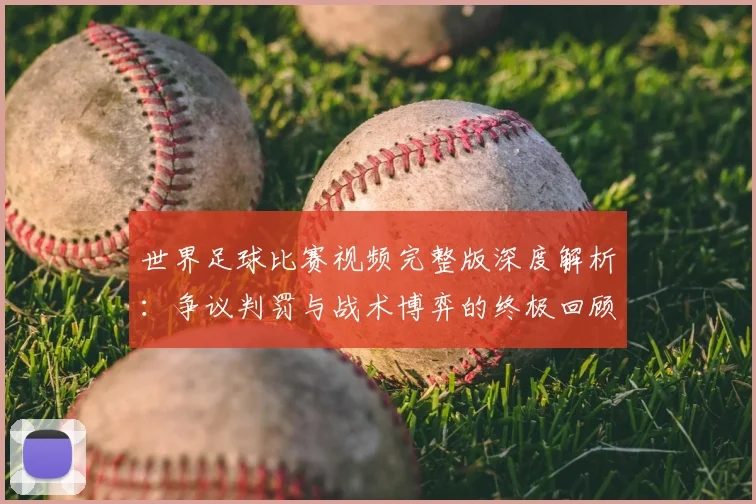 世界足球比赛视频完整版深度解析:争议判罚与战术博弈的终极回顾