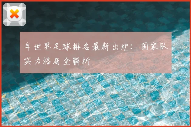 年世界足球排名最新出炉：国家队实力格局全解析
