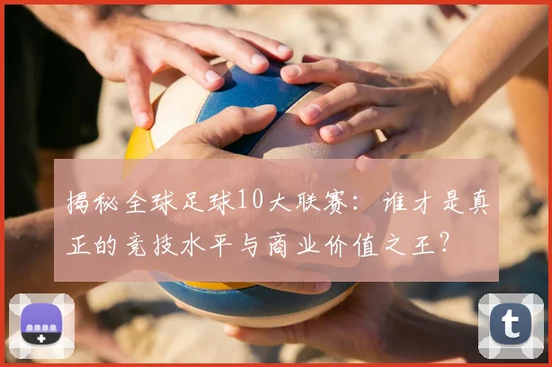 揭秘全球足球10大联赛：谁才是真正的竞技水平与商业价值之王？