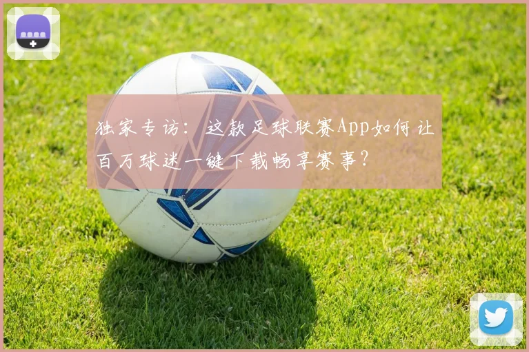 独家专访：这款足球联赛App如何让百万球迷一键下载畅享赛事？