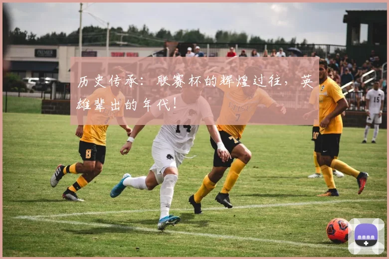 历史传承：联赛杯的辉煌过往，英雄辈出的年代！