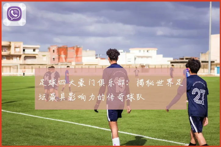 足球四大豪门俱乐部：揭秘世界足坛最具影响力的传奇球队