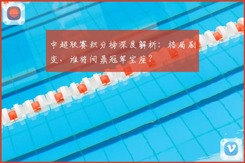 中超联赛积分榜深度解析:格局剧变,谁将问鼎冠军宝座?