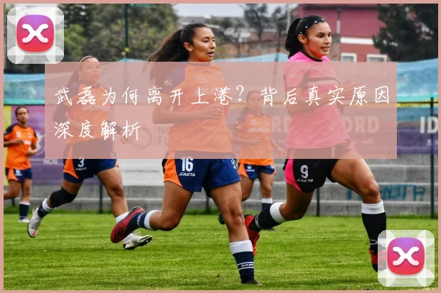 武磊为何离开上港？背后真实原因深度解析