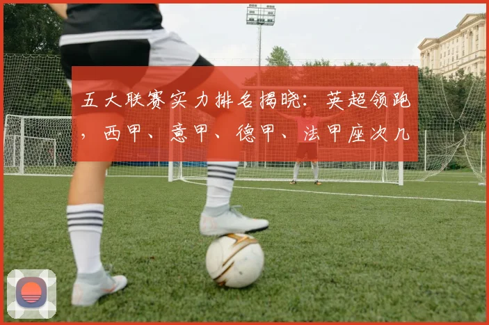 五大联赛实力排名揭晓：英超领跑，西甲、意甲、德甲、法甲座次几何？